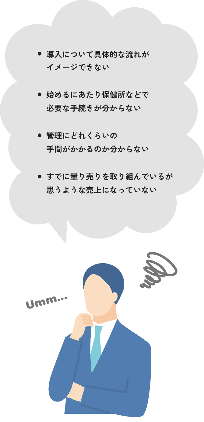 導入について具体的な流れがイメージできない、始めるにあたり保健所などで必要な手続きが分からない、管理にどれくらいの手間がかかるのか分からない、すでに量り売りを取り組んでいるが思うような売上になっていない